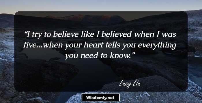 I try to believe like I believed when I was five...when your heart tells you everything you need to know.