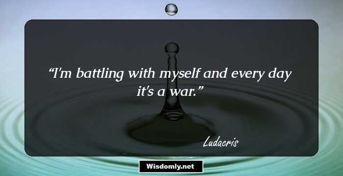 I'm battling with myself and every day it's a war.