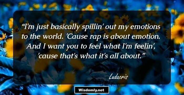 I'm just basically spillin' out my emotions to the world. 'Cause rap is about emotion. And I want you to feel what I'm feelin', 'cause that's what it's all about.