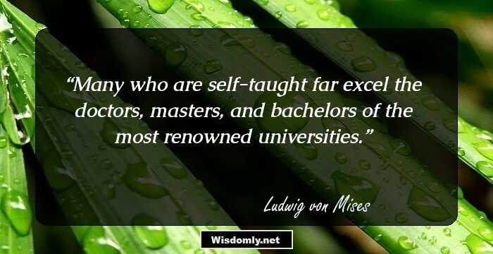 Many who are self-taught far excel the doctors, masters, and bachelors of the most renowned universities.