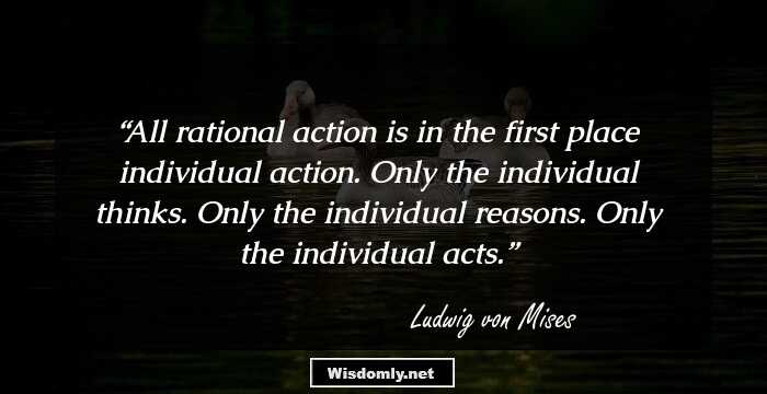 All rational action is in the first place individual action. Only the individual thinks. Only the individual reasons. Only the individual acts.