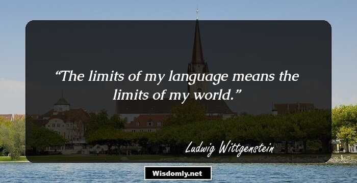 The limits of my language means the limits of my world.