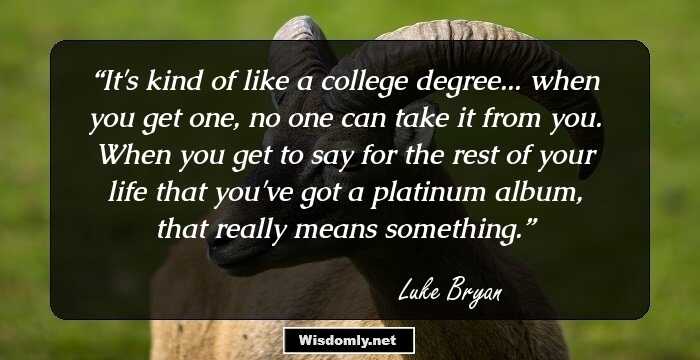 It's kind of like a college degree... when you get one, no one can take it from you. When you get to say for the rest of your life that you've got a platinum album, that really means something.