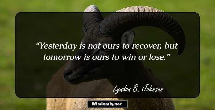 Yesterday is not ours to recover, but tomorrow is ours to win or lose.