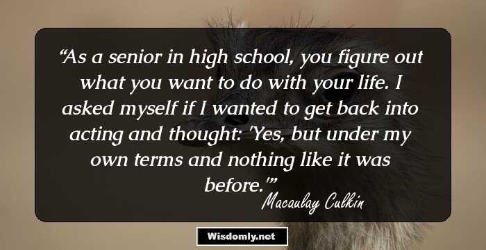 As a senior in high school, you figure out what you want to do with your life. I asked myself if I wanted to get back into acting and thought: 'Yes, but under my own terms and nothing like it was before.'