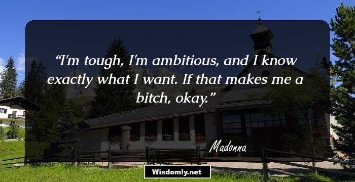 I'm tough, I'm ambitious, and I know exactly what I want. If that makes me a bitch, okay.