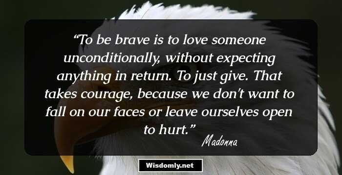 To be brave is to love someone unconditionally, without expecting anything in return. To just give. That takes courage, because we don't want to fall on our faces or leave ourselves open to hurt.