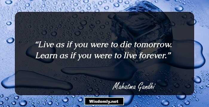 Live as if you were to die tomorrow. Learn as if you were to live forever.