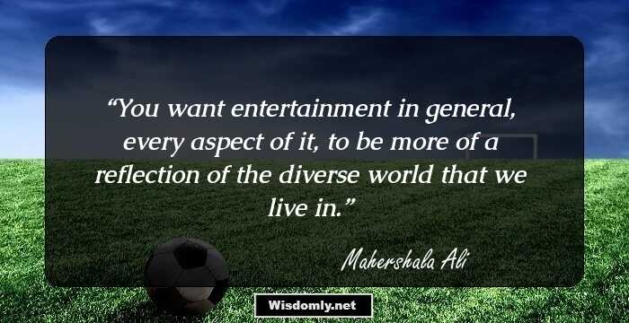 You want entertainment in general, every aspect of it, to be more of a reflection of the diverse world that we live in.