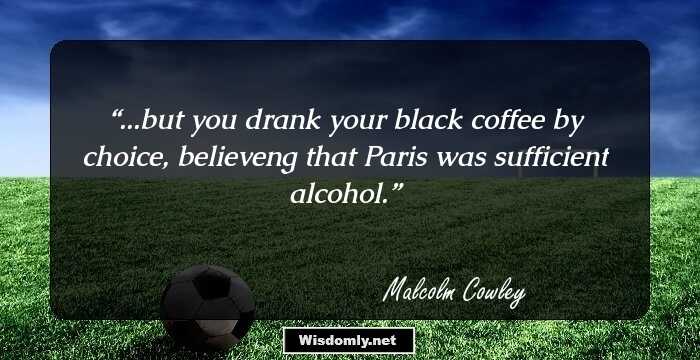 ...but you drank your black coffee by choice, believeng that Paris was sufficient alcohol.