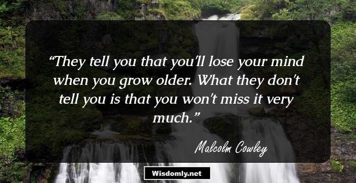 They tell you that you'll lose your mind when you grow older. What they don't tell you is that you won't miss it very much.