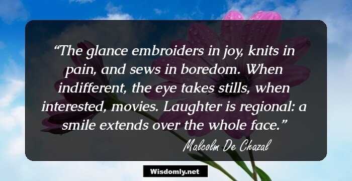 The glance embroiders in joy, knits in pain, and sews in boredom.
When indifferent, the eye takes stills, when interested, movies.
Laughter is regional: a smile extends over the whole face.