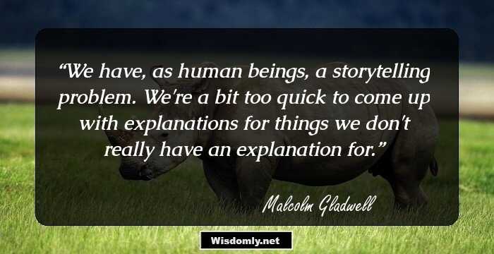 We have, as human beings, a storytelling problem. We're a bit too quick to come up with explanations for things we don't really have an explanation for.