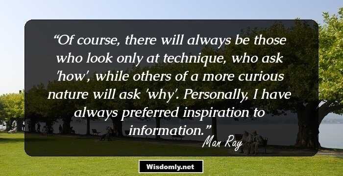 Of course, there will always be those who look only at technique, who ask 'how', while others of a more curious nature will ask 'why'. Personally, I have always preferred inspiration to information.