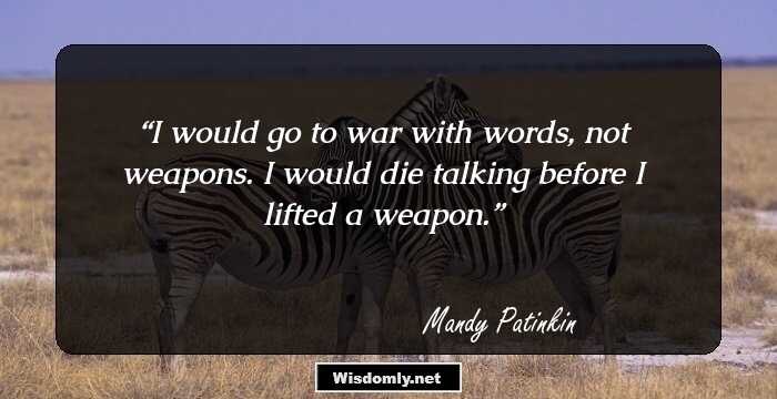 I would go to war with words, not weapons. I would die talking before I lifted a weapon.