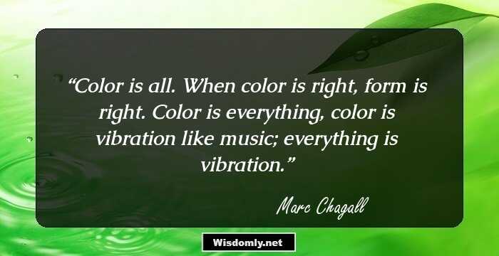 Color is all. When color is right, form is right. Color is everything, color is vibration like music; everything is vibration.