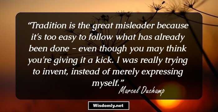 Tradition is the great misleader because it's too easy to follow what has already been done - even though you may think you're giving it a kick. I was really trying to invent, instead of merely expressing myself.