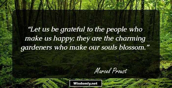 Let us be grateful to the people who make us happy; they are the charming gardeners who make our souls blossom.