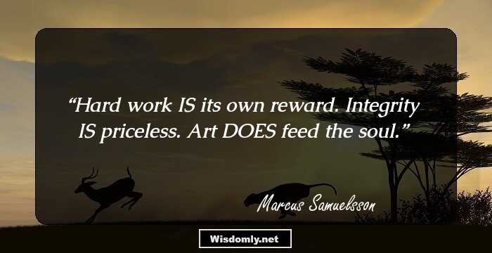 Hard work IS its own reward. Integrity IS priceless. Art DOES feed the soul.