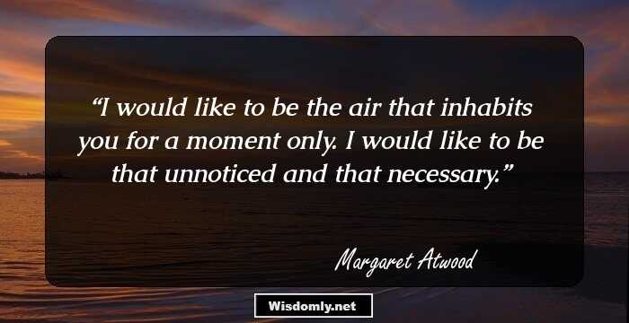 I would like to be the air that inhabits you for a moment only. I would like to be that unnoticed and that necessary.