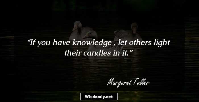 If you have knowledge , let others light their candles in it.