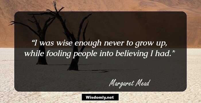 I was wise enough never to grow up, while fooling people into believing I had.