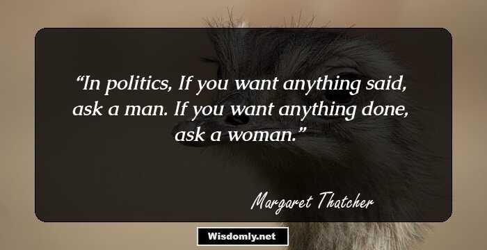 In politics, If you want anything said, ask a man. If you want anything done, ask a woman.