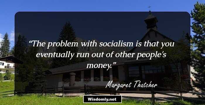 The problem with socialism is that you eventually run out of other people's money.