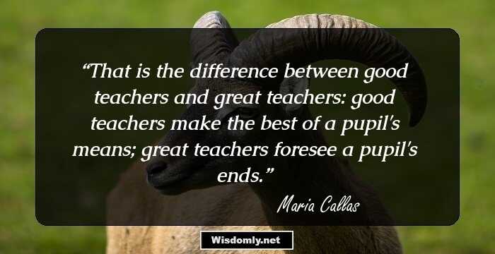 That is the difference between good teachers and great teachers: good teachers make the best of a pupil's means; great teachers foresee a pupil's ends.