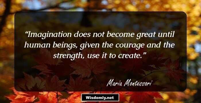 Imagination does not become great until human beings, given the courage and the strength, use it to create.