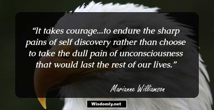 It takes courage...to endure the sharp pains of self discovery rather than choose to take the dull pain of unconsciousness that would last the rest of our lives.