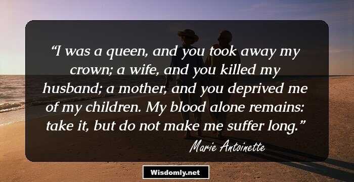 I was a queen, and you took away my crown; a wife, and you killed my husband; a mother, and you deprived me of my children. My blood alone remains: take it, but do not make me suffer long.