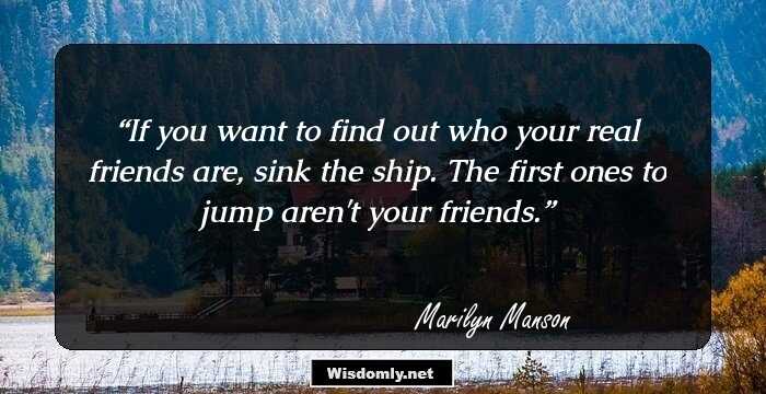 If you want to find out who your real friends are, sink the ship. The first ones to jump aren't your friends.