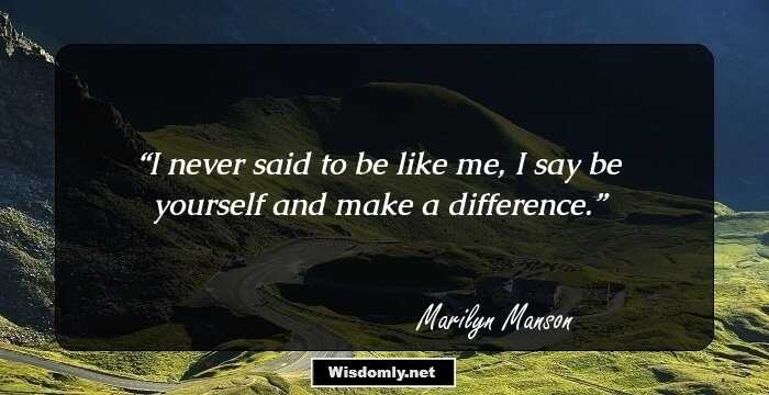 I never said to be like me, I say be yourself and make a difference.