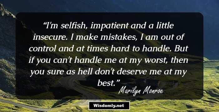 I'm selfish, impatient and a little insecure. I make mistakes, I am out of control and at times hard to handle. But if you can't handle me at my worst, then you sure as hell don't deserve me at my best.