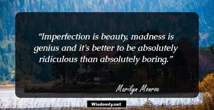 Imperfection is beauty, madness is genius and it's better to be absolutely ridiculous than absolutely boring.