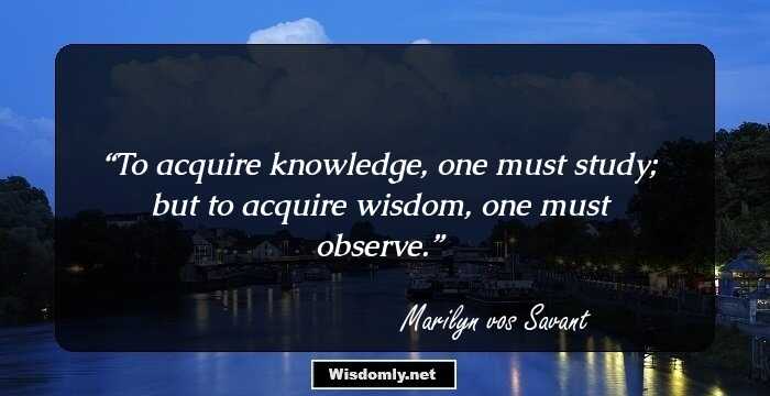 To acquire knowledge, one must study;
but to acquire wisdom, one must observe.