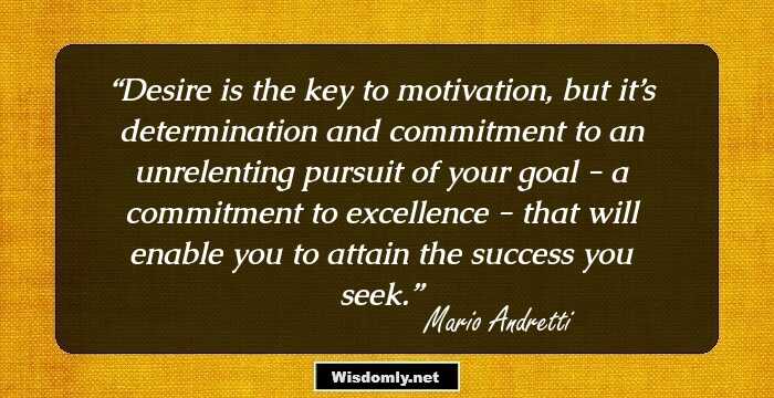 Desire is the key to motivation, but it’s determination and commitment to an unrelenting pursuit of your goal - a commitment to excellence - that will enable you to attain the success you seek.