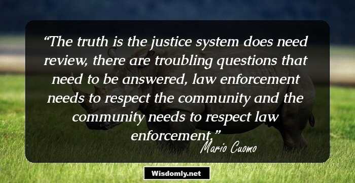 The truth is the justice system does need review, there are troubling questions that need to be answered, law enforcement needs to respect the community and the community needs to respect law enforcement.