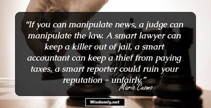 If you can manipulate news, a judge can manipulate the law. A smart lawyer can keep a killer out of jail, a smart accountant can keep a thief from paying taxes, a smart reporter could ruin your reputation - unfairly.