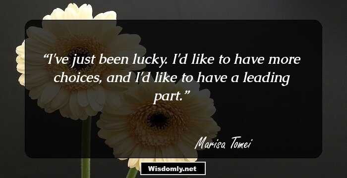 I've just been lucky. I'd like to have more choices, and I'd like to have a leading part.