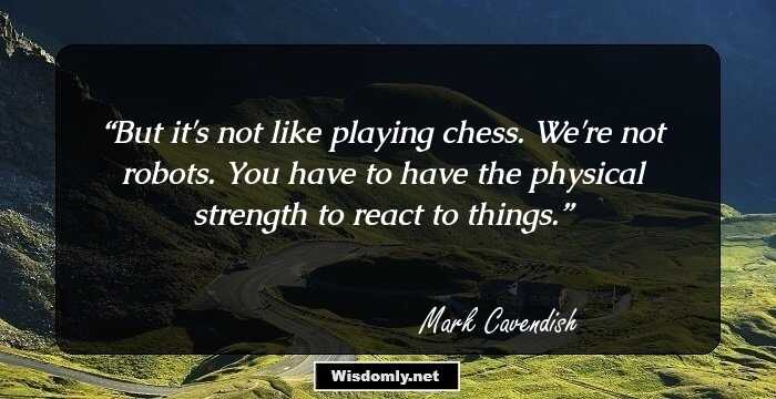 But it's not like playing chess. We're not robots. You have to have the physical strength to react to things.