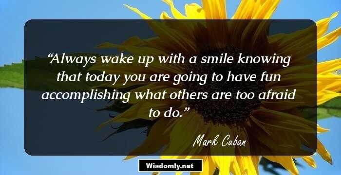 Always wake up with a smile knowing that today you are going to have fun accomplishing what others are too afraid to do.