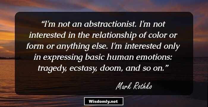 I'm not an abstractionist. I'm not interested in the relationship of color or form or anything else. I'm interested only in expressing basic human emotions: tragedy, ecstasy, doom, and so on.