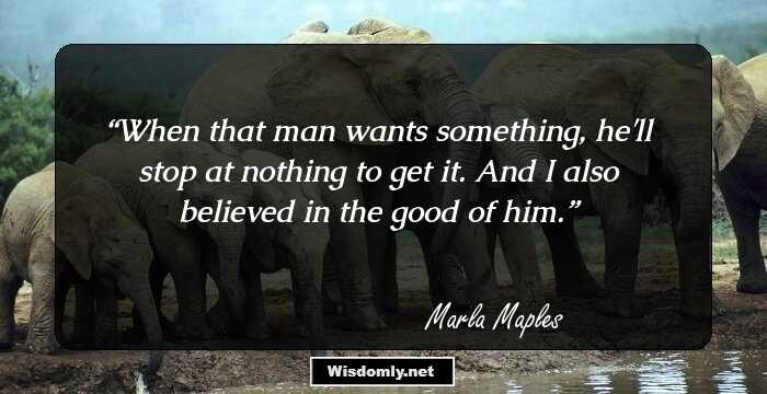 When that man wants something, he'll stop at nothing to get it. And I also believed in the good of him.