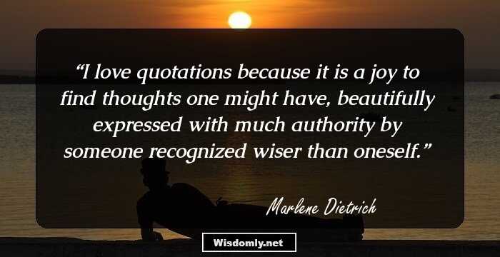 I love quotations because it is a joy to find thoughts one might have, beautifully expressed with much authority by someone recognized wiser than oneself.