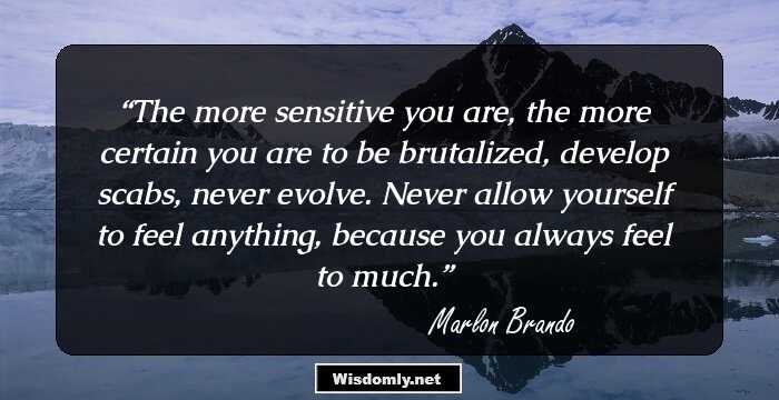 The more sensitive you are, the more certain you are to be brutalized, develop scabs, never evolve. Never allow yourself to feel anything, because you always feel to much.