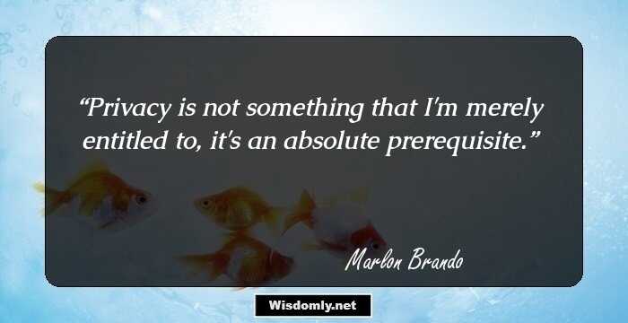 Privacy is not something that I'm merely entitled to, it's an absolute prerequisite.