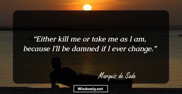 Either kill me or take me as I am, because I'll be damned if I ever change.