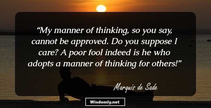 My manner of thinking, so you say, cannot be approved. Do you suppose I care? A poor fool indeed is he who adopts a manner of thinking for others!